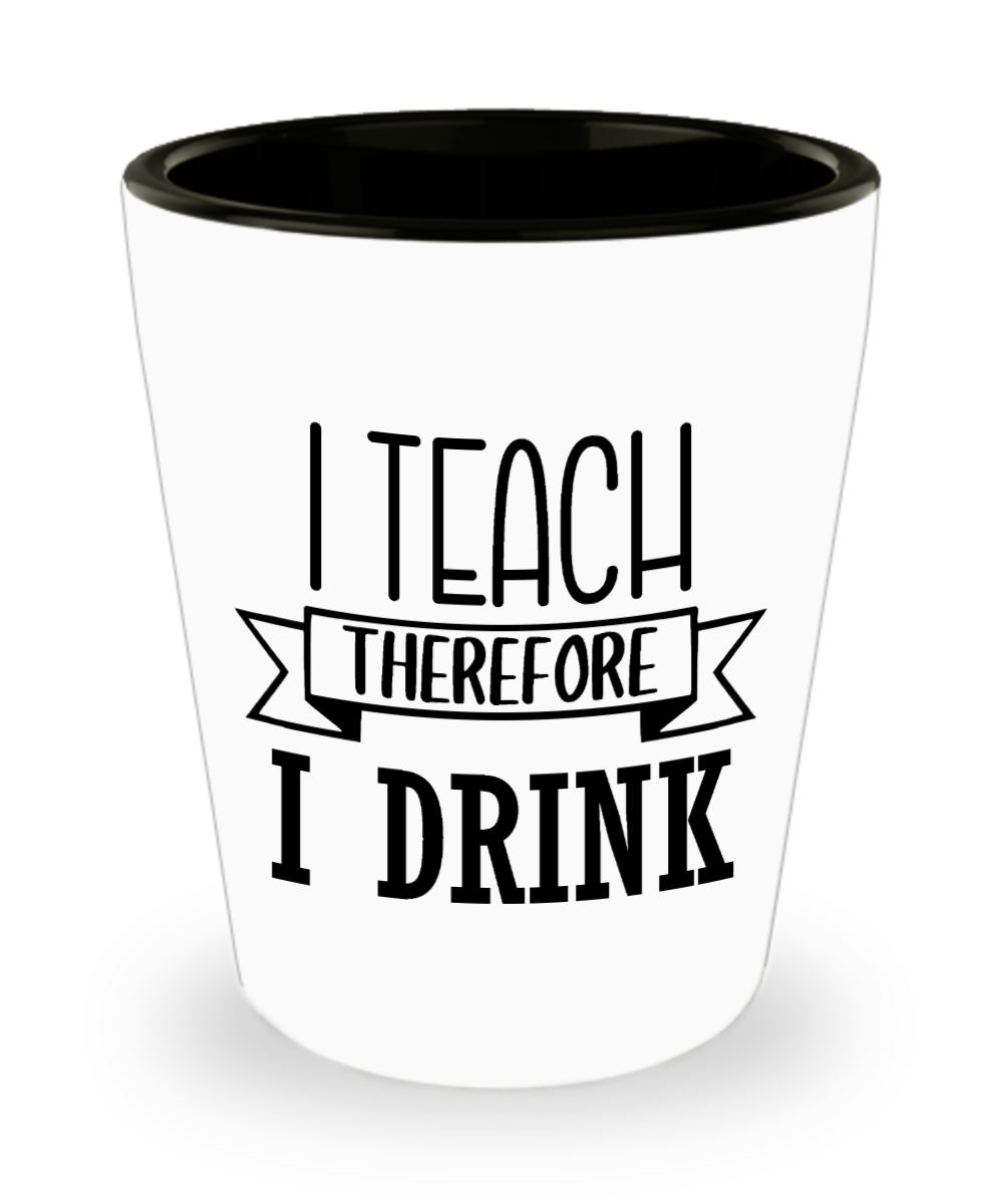 Teacher Gifts I Teach Therefore I Drink Birthday Christmas Gift Idea Shot Glass